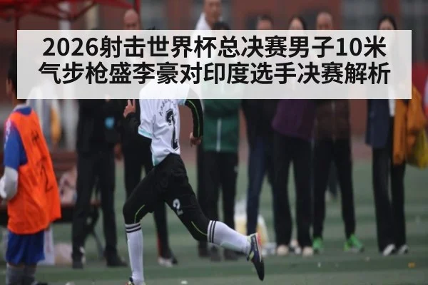 2026射击世界杯总决赛男子10米气步枪盛李豪对印度选手决赛解析（kaiyun sports）